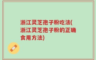 浙江灵芝孢子粉吃法(浙江灵芝孢子粉的正确食用方法)