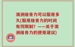 澳洲维骨力可以服用多久(服用维骨力的时间有何限制？——关于澳洲维骨力的使用建议)