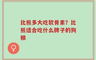 比熊多大吃软骨素？比熊适合吃什么牌子的狗粮