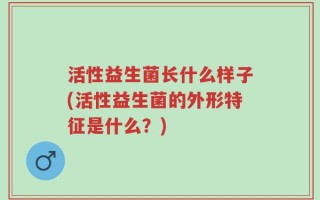 活性益生菌长什么样子(活性益生菌的外形特征是什么？)