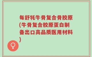 每舒牦牛骨复合骨胶原(牛骨复合胶原蛋白制备出口高品质医用材料)