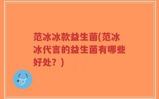 范冰冰款益生菌(范冰冰代言的益生菌有哪些好处？)