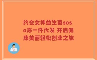 约会女神益生菌soso冻一件代发 开启健康美丽轻松创业之旅