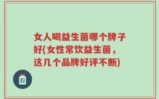 女人喝益生菌哪个牌子好(女性常饮益生菌，这几个品牌好评不断)