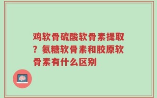 鸡软骨硫酸软骨素提取？氨糖软骨素和胶原软骨素有什么区别