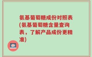 氨基葡萄糖成份对照表(氨基葡萄糖含量查询表，了解产品成份更精准)