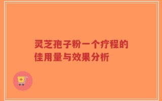 灵芝孢子粉一个疗程的佳用量与效果分析