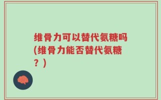 维骨力可以替代氨糖吗(维骨力能否替代氨糖？)