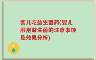 婴儿吃益生菌药(婴儿服用益生菌的注意事项及效果分析)