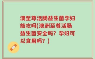 澳至尊活肠益生菌孕妇能吃吗(澳洲至尊活肠益生菌安全吗？孕妇可以食用吗？)