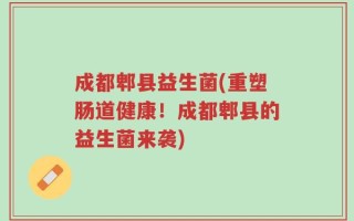 成都郫县益生菌(重塑肠道健康！成都郫县的益生菌来袭)