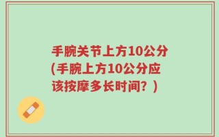 手腕关节上方10公分(手腕上方10公分应该按摩多长时间？)