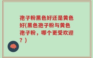 孢子粉黑色好还是黄色好(黑色孢子粉与黄色孢子粉，哪个更受欢迎？)