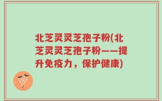 北芝灵灵芝孢子粉(北芝灵灵芝孢子粉——提升免疫力，保护健康)