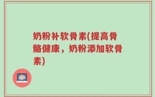 奶粉补软骨素(提高骨骼健康，奶粉添加软骨素)
