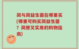 简与简益生菌在哪里买(哪里可购买简益生菌？简便又实用的购物指南)