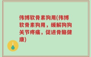 伟博软骨素狗用(伟博软骨素狗用，缓解狗狗关节疼痛，促进骨骼健康)