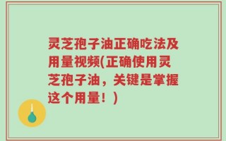 灵芝孢子油正确吃法及用量视频(正确使用灵芝孢子油，关键是掌握这个用量！)