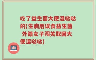 吃了益生菌大便湿哒哒的(生病后误食益生菌 外籍女子闯关取回大便湿哒哒)