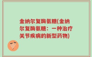 金纳尔复酶氨糖(金纳尔复酶氨糖：一种治疗关节疾病的新型药物)