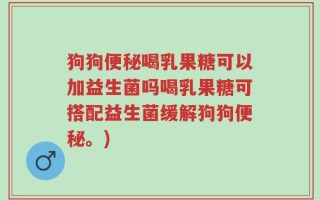 狗狗便秘喝乳果糖可以加益生菌吗喝乳果糖可搭配益生菌缓解狗狗便秘。)
