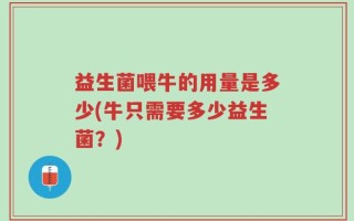 益生菌喂牛的用量是多少(牛只需要多少益生菌？)