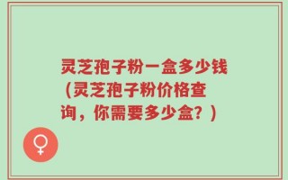 灵芝孢子粉一盒多少钱 (灵芝孢子粉价格查询，你需要多少盒？)