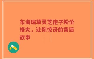 东海瑞草灵芝孢子粉价格大，让你惊讶的背后故事