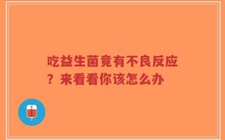 吃益生菌竟有不良反应？来看看你该怎么办