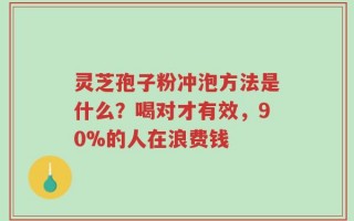 灵芝孢子粉冲泡方法是什么？喝对才有效，90%的人在浪费钱
