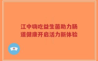 江中嗨吃益生菌助力肠道健康开启活力新体验