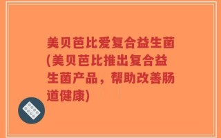美贝芭比爱复合益生菌(美贝芭比推出复合益生菌产品，帮助改善肠道健康)
