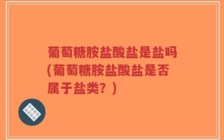 葡萄糖胺盐酸盐是盐吗(葡萄糖胺盐酸盐是否属于盐类？)