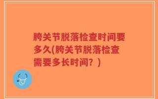 胯关节脱落检查时间要多久(胯关节脱落检查需要多长时间？)
