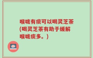 喉咙有痰可以喝灵芝茶(喝灵芝茶有助于缓解喉咙痰多。)