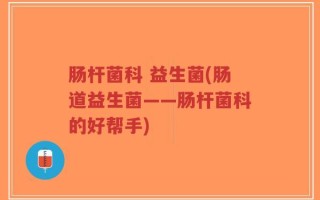 肠杆菌科 益生菌(肠道益生菌——肠杆菌科的好帮手)