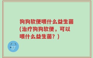 狗狗软便喂什么益生菌(治疗狗狗软便，可以喂什么益生菌？)