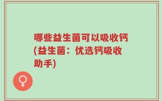 哪些益生菌可以吸收钙(益生菌：优选钙吸收助手)
