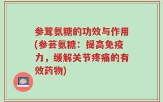 参茸氨糖的功效与作用(参芸氨糖：提高免疫力，缓解关节疼痛的有效药物)