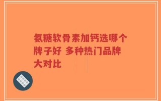 氨糖软骨素加钙选哪个牌子好 多种热门品牌大对比