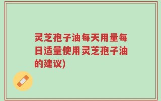 灵芝孢子油每天用量每日适量使用灵芝孢子油的建议)