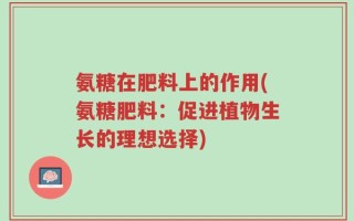 氨糖在肥料上的作用(氨糖肥料：促进植物生长的理想选择)