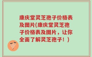 康庆堂灵芝孢子价格表及图片(康庆堂灵芝孢子价格表及图片，让你全面了解灵芝孢子！)