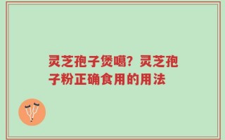 灵芝孢子煲噶？灵芝孢子粉正确食用的用法