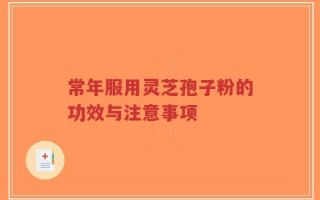 常年服用灵芝孢子粉的功效与注意事项