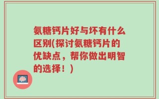 氨糖钙片好与坏有什么区别(探讨氨糖钙片的优缺点，帮你做出明智的选择！)