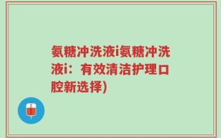 氨糖冲洗液i氨糖冲洗液i：有效清洁护理口腔新选择)