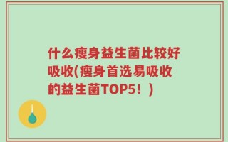 什么瘦身益生菌比较好吸收(瘦身首选易吸收的益生菌TOP5！)