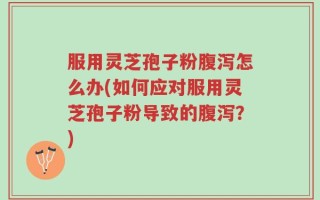 服用灵芝孢子粉腹泻怎么办(如何应对服用灵芝孢子粉导致的腹泻？)