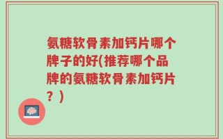 氨糖软骨素加钙片哪个牌子的好(推荐哪个品牌的氨糖软骨素加钙片？)
